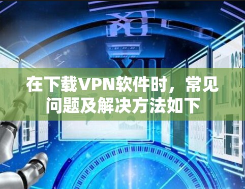 在下载VPN软件时，常见问题及解决方法如下