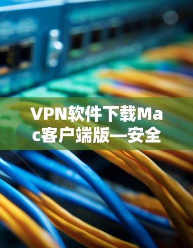 VPN软件下载Mac客户端版—安全可靠,轻松上行