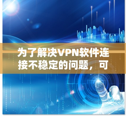 为了解决VPN软件连接不稳定的问题,可以按照以下步骤进行