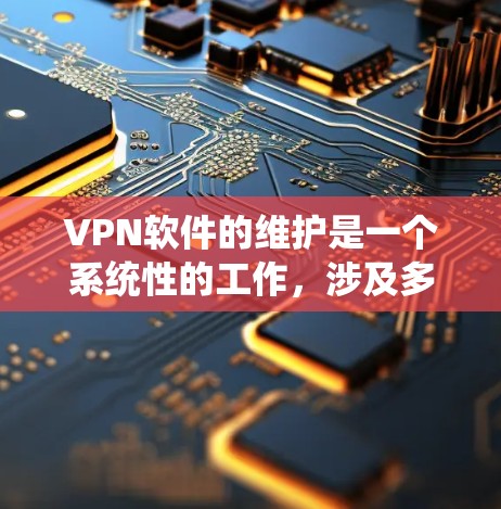 VPN软件的维护是一个系统性的工作，涉及多个方面以确保软件稳定、安全运行。以下是对VPN软件维护的系统性总结