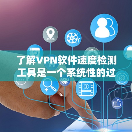 了解VPN软件速度检测工具是一个系统性的过程，涵盖了多个方面，从基础概念到实际操作。以下是对该问题的分步解释