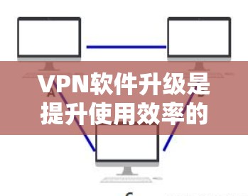 VPN软件升级是提升使用效率的重要步骤,可以通过以下步骤进行