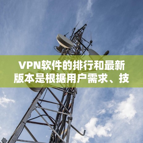 VPN软件的排行和最新版本是根据用户需求、技术特性以及安全性等因素进行评估的。以下是一些主要的VPN软件及其特点，供参考