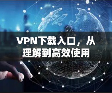 VPN下载入口，从理解到高效使用