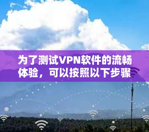 为了测试VPN软件的流畅体验，可以按照以下步骤进行