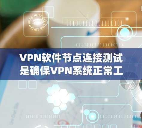 VPN软件节点连接测试是确保VPN系统正常工作的重要步骤。以下是详细的步骤和方法，帮助您进行有效的测试