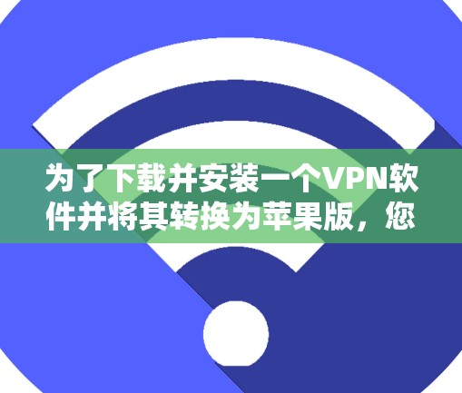 为了下载并安装一个VPN软件并将其转换为苹果版，您可以按照以下步骤进行