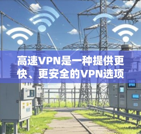 高速VPN是一种提供更快、更安全的VPN选项，旨在帮助用户在短时间内连接外部网络，下载和发送资料。以下是对高速VPN的详细分析