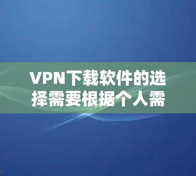 VPN下载软件的选择需要根据个人需求、使用场景和设备情况来制定。以下是一个结构化的指南，帮助你更好地选择适合自己的VPN下载软件