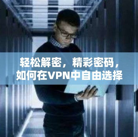 轻松解密，精彩密码，如何在VPN中自由选择下载APP