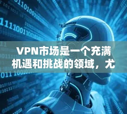 VPN市场是一个充满机遇和挑战的领域，尤其是在226年，随着技术的进步、设备的普及以及经济环境的变化，VPN下载的热门推荐可能会有所不同。以下是226年VPN下载的热门推荐