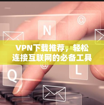 VPN下载推荐，轻松连接互联网的必备工具