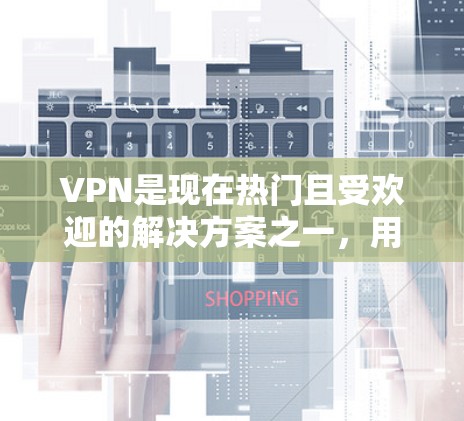 VPN是现在热门且受欢迎的解决方案之一，用户可以根据自己的需求和预算选择适合的VPN服务。以下是几个热门的VPN推荐，涵盖了价格、安全性、内容质量等方面，适合不同需求的用户