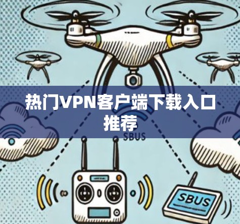热门<strong>VPN客户端</strong>下载入口推荐