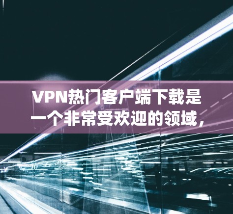 VPN热门客户端下载是一个非常受欢迎的领域，用户可以根据自己的需求选择适合的软件。以下是一些 popular VPN 立场推荐，供您参考