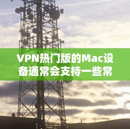 VPN热门版的Mac设备通常会支持一些常见的VPN软件，这些软件可以在Mac上运行并提供高速网络连接。以下是一些常见的VPN软件及其在Mac上的使用建议