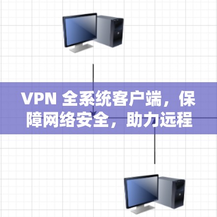 VPN 全系统客户端，保障网络安全，助力远程办公