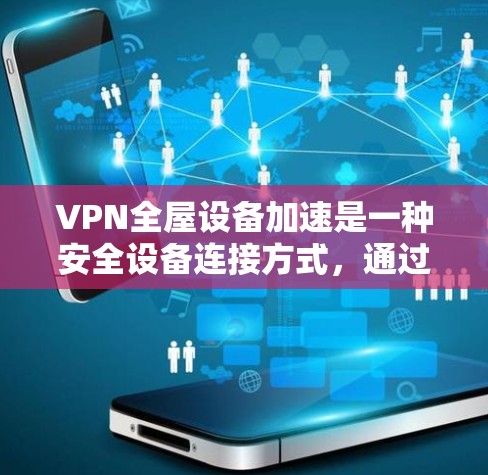 VPN全屋设备加速是一种安全设备连接方式，通过将所有设备连接到一个VPN服务器，从而减少设备间的干扰和信号问题。以下是详细的使用方法和注意事项