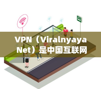 VPN（Viralnyaya Net）是中国互联网安全的一部分，旨在保障用户的信息安全。以下是推荐的全球VPN线路