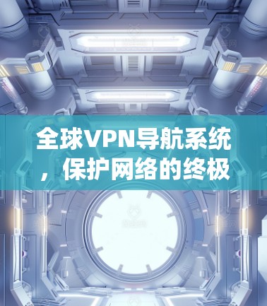 全球VPN导航系统，保护网络的终极解决方案