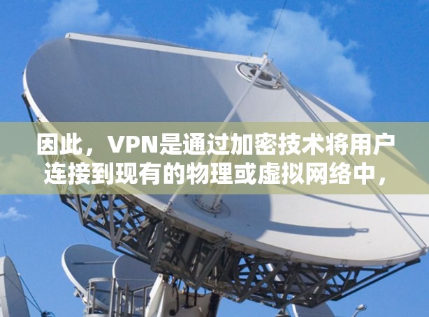因此，VPN是通过加密技术将用户连接到现有的物理或虚拟网络中，而不是直接连接到全球范围内的互联网。如果希望访问全球的互联网，通常需要使用专门的网络服务，如通过VPN连接到本地或特定地区的互联网服务