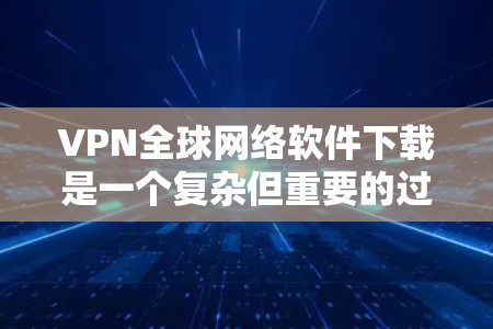 VPN全球网络软件下载是一个复杂但重要的过程，需要谨慎选择和使用。以下是对VPN软件的详细分析和建议