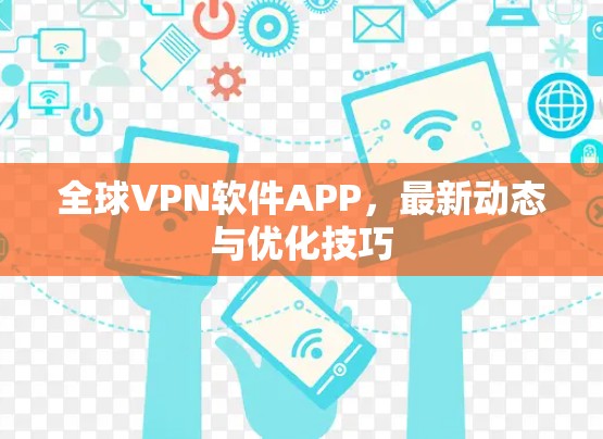 全球VPN软件APP，最新动态与优化技巧