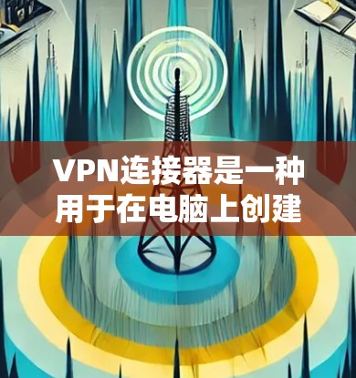 VPN连接器是一种用于在电脑上创建和管理VPN连接的工具，帮助用户实现加密通信。下面是使用VPN连接器的详细指南