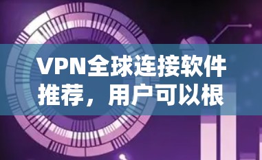 VPN全球连接软件推荐,用户可以根据自己的需求和预算选择适合的软件。以下是一些推荐的软件,涵盖不同的地区和功能需求