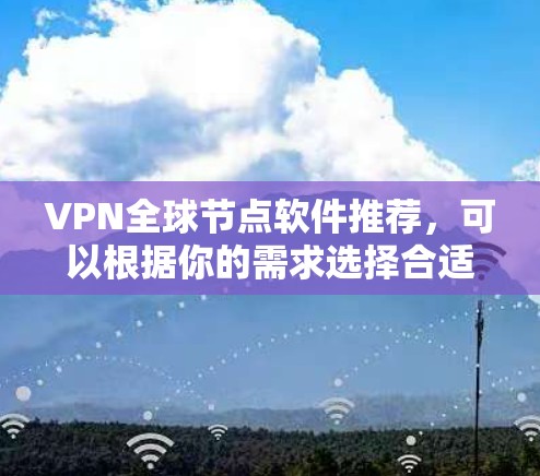 VPN全球节点软件推荐，可以根据你的需求选择合适的工具。以下是一些常用的VPN推荐软件，它们各有特点，适合不同的使用场景