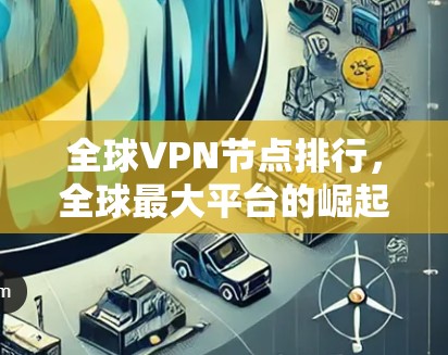 全球VPN节点排行,全球最大平台的崛起与挑战