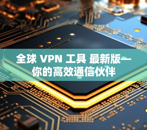 全球 VPN 工具 最新版—你的高效通信伙伴