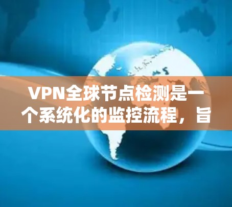 VPN全球节点检测是一个系统化的监控流程，旨在确保VPN设备的健康和安全，防止潜在的网络攻击和入侵。以下是对该流程的详细总结