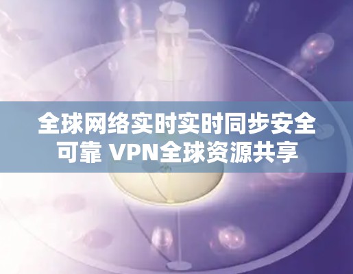 全球网络实时实时同步安全可靠 VPN全球资源共享