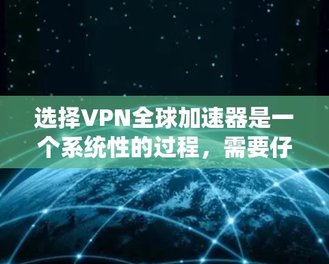 选择VPN全球加速器是一个系统性的过程，需要仔细考虑多个因素。以下是一个分步指南，帮助您顺利完成这一过程