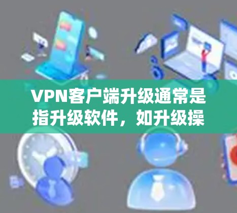 <strong>VPN客户端</strong>升级通常是指升级软件,如升级操作系统或安装新版本的<strong>VPN客户端</strong>。以下是一些可能的步骤和注意事项