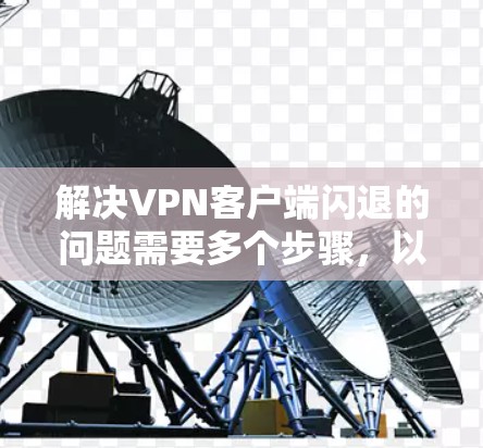 解决<strong>VPN客户端</strong>闪退的问题需要多个步骤,以下是一步步的解决方案