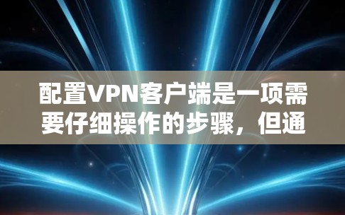 配置<strong>VPN客户端</strong>是一项需要仔细操作的步骤,但通过以下技巧,你可以更高效地完成配置,确保安全且便捷