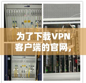 为了下载<strong>VPN客户端</strong>的官网,您可以按照以下步骤进行操作