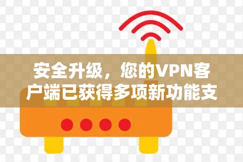 安全升级,您的<strong>VPN客户端</strong>已获得多项新功能支持,包括多平台支持、更多加密算法和权限管理优化