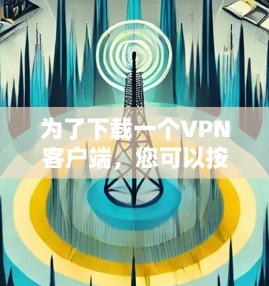 为了下载一个<strong>VPN客户端</strong>,您可以按照以下步骤进行