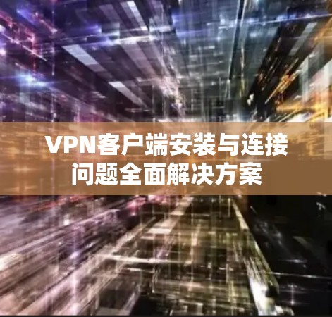 <strong>VPN客户端</strong>安装与连接问题全面解决方案