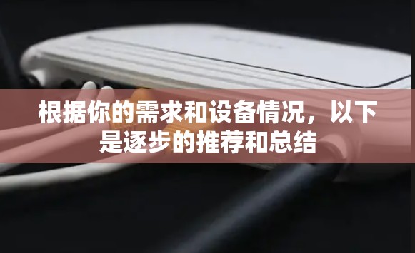 根据你的需求和设备情况,以下是逐步的推荐和总结