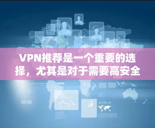 VPN推荐是一个重要的选择,尤其是对于需要高安全性和可靠性的用户。以下是一些推荐的VPN软件及其特点,供您参考