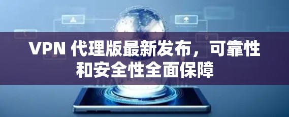 VPN 代理版最新发布,可靠性和安全性全面保障