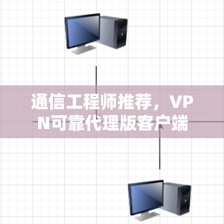 通信工程师推荐,VPN可靠代理版客户端
