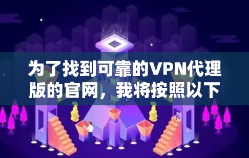 为了找到可靠的VPN代理版的官网，我将按照以下步骤进行推荐和整理