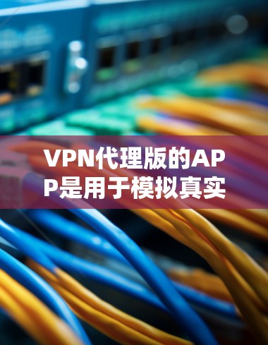VPN代理版的APP是用于模拟真实VPN网络的工具，帮助用户远程访问网络资源。以下是一些常见的VPN代理版本及其特点，供您参考