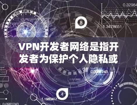 VPN开发者网络是指开发者为保护个人隐私或用于网络服务而使用的VPN网络。这些网络通常是指用于加密通信、视频会议、文件传输等目的的专用网络,而不是用于普通互联网的普通网络