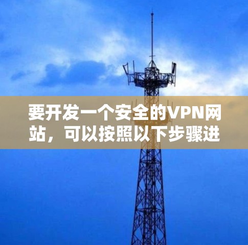 要开发一个安全的VPN网站,可以按照以下步骤进行